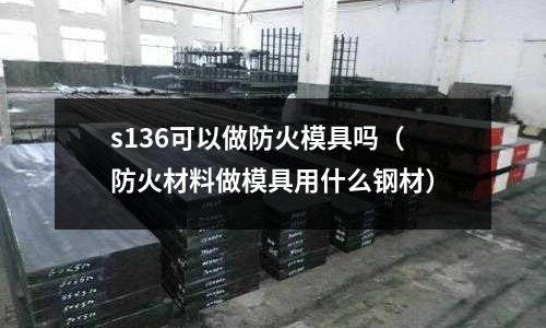 s136可以做防火模具嗎(防火材料做模具用什么鋼材)