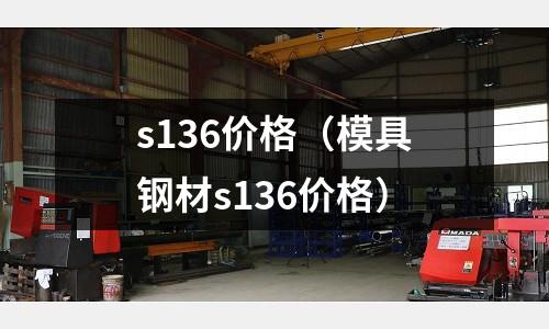 s136價格（模具鋼材s136價格）
