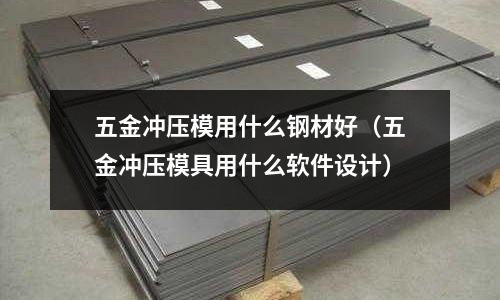 五金沖壓模用什么鋼材好(五金沖壓模具用什么軟件設計)