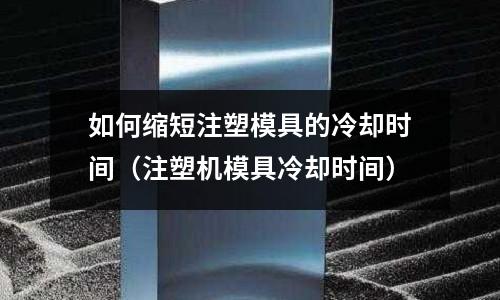 如何縮短注塑模具的冷卻時間(注塑機模具冷卻時間)