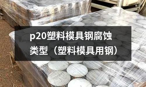 p20塑料模具鋼腐蝕類(lèi)型（塑料模具用鋼）