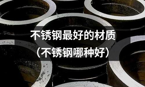 不銹鋼最好的材質(不銹鋼哪種好)