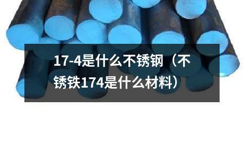17-4是什么不銹鋼(不銹鐵174是什么材料)