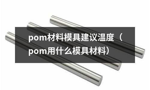 pom材料模具建議溫度(pom用什么模具材料)