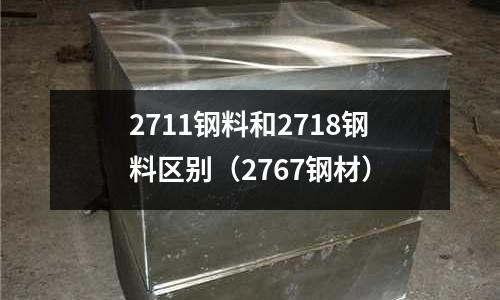 2711鋼料和2718鋼料區別（2767鋼材）