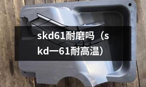 skd61耐磨嗎(skd一61耐高溫)