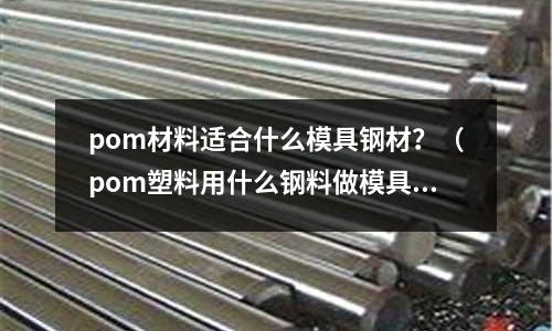 pom材料適合什么模具鋼材?(pom塑料用什么鋼料做模具)