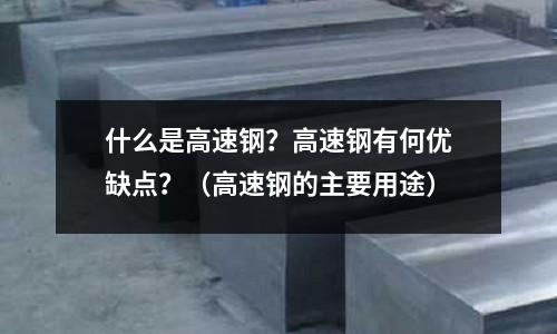 什么是高速鋼?高速鋼有何優(yōu)缺點?(高速鋼的主要用途)