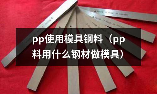 pp使用模具鋼料(pp料用什么鋼材做模具)