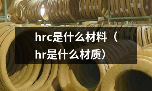 hrc是什么材料（hr是什么材質）