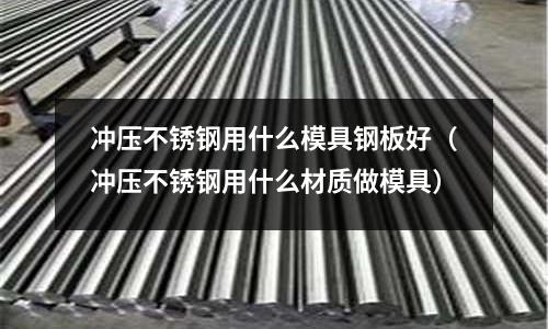 沖壓不銹鋼用什么模具鋼板好（沖壓不銹鋼用什么材質做模具）