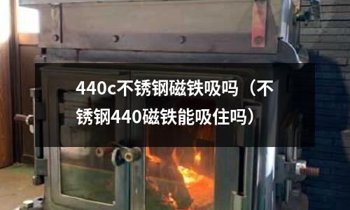 440c不銹鋼磁鐵吸嗎(不銹鋼440磁鐵能吸住嗎)