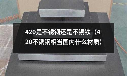 420是不銹鋼還是不銹鐵（420不銹鋼相當(dāng)國內(nèi)什么材質(zhì)）