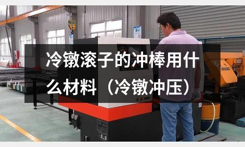 冷鐓滾子的沖棒用什么材料（冷鐓沖壓）