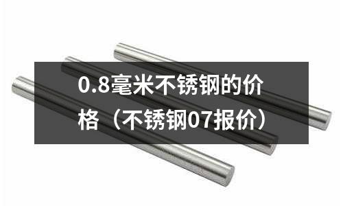 0.8毫米不銹鋼的價格（不銹鋼07報價）