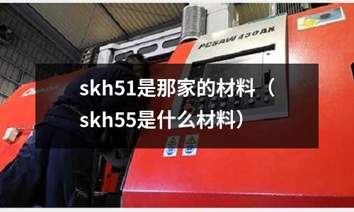 skh51是那家的材料(skh55是什么材料)