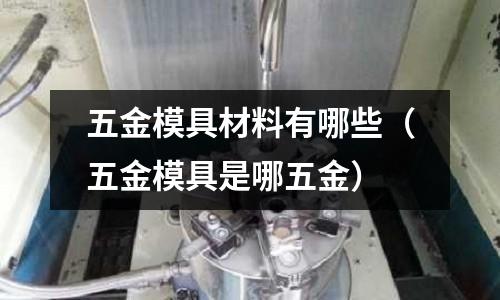 五金模具材料有哪些(五金模具是哪五金)