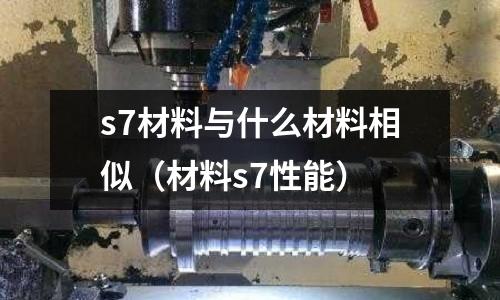 s7材料與什么材料相似（材料s7性能）