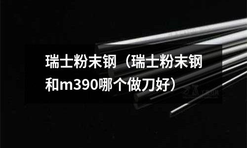 瑞士粉末鋼(瑞士粉末鋼和m390哪個做刀好)