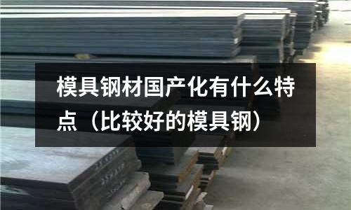 模具鋼材國產化有什么特點（比較好的模具鋼）