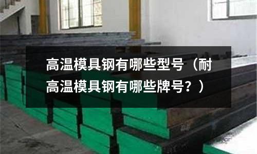 高溫模具鋼有哪些型號（耐高溫模具鋼有哪些牌號？）