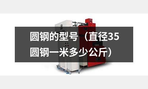 圓鋼的型號(直徑35圓鋼一米多少公斤)