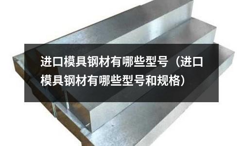 進(jìn)口模具鋼材有哪些型號(hào)(進(jìn)口模具鋼材有哪些型號(hào)和規(guī)格)