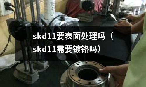 skd11要表面處理嗎(skd11需要鍍鉻嗎)