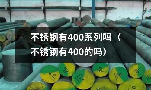 不銹鋼有400系列嗎(不銹鋼有400的嗎)