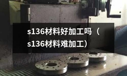 s136材料好加工嗎(s136材料難加工)