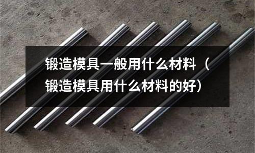鍛造模具一般用什么材料(鍛造模具用什么材料的好)
