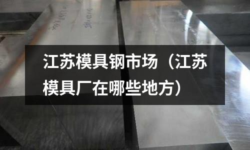 江蘇模具鋼市場(江蘇模具廠在哪些地方)
