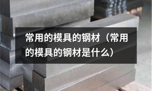 常用的模具的鋼材(常用的模具的鋼材是什么)