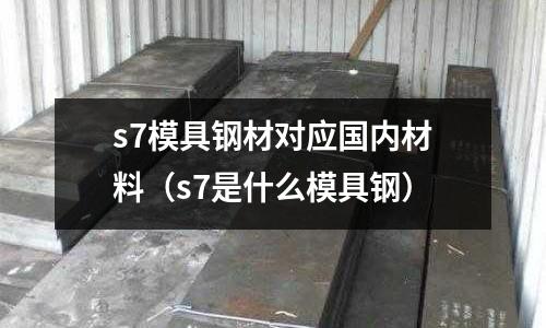 s7模具鋼材對應國內材料（s7是什么模具鋼）