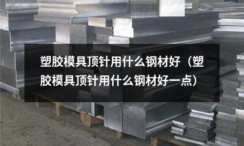 塑膠模具頂針用什么鋼材好(塑膠模具頂針用什么鋼材好一點)