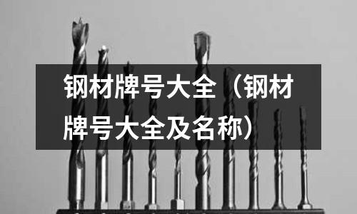 鋼材牌號大全(鋼材牌號大全及名稱)