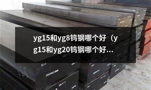 yg15和yg8鎢鋼哪個(gè)好(yg15和yg20鎢鋼哪個(gè)好)