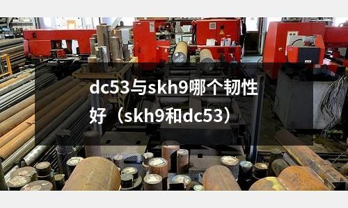 dc53與skh9哪個韌性好(skh9和dc53)