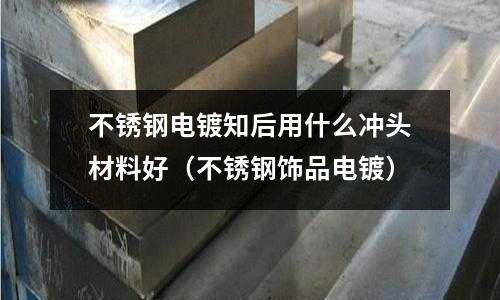 不銹鋼電鍍知后用什么沖頭材料好(不銹鋼飾品電鍍)