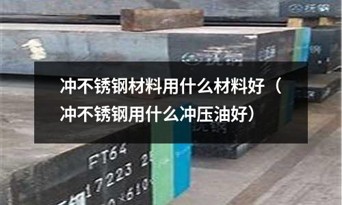 沖不銹鋼材料用什么材料好(沖不銹鋼用什么沖壓油好)