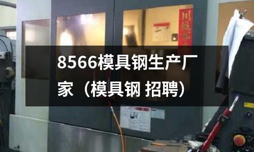 8566模具鋼生產廠家（模具鋼 招聘）