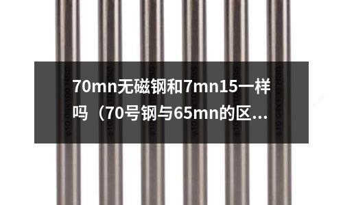 70mn無磁鋼和7mn15一樣嗎（70號鋼與65mn的區別）