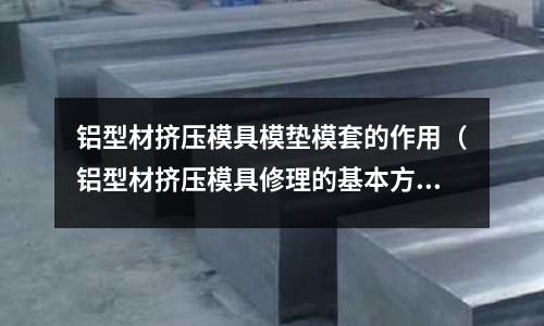 鋁型材擠壓模具模墊模套的作用(鋁型材擠壓模具修理的基本方法)