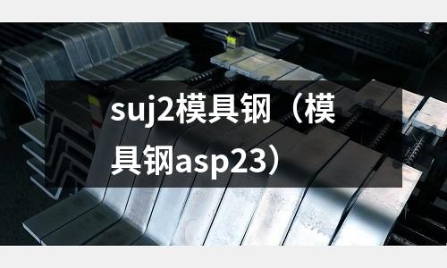 suj2模具鋼（模具鋼asp23）