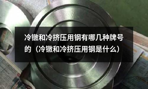 冷鐓和冷擠壓用鋼有哪幾種牌號的（冷鐓和冷擠壓用鋼是什么）