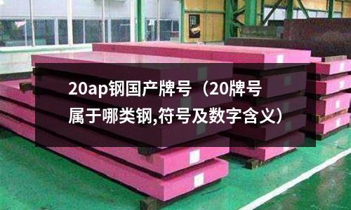 20ap鋼國產牌號（20牌號屬于哪類鋼,符號及數字含義）
