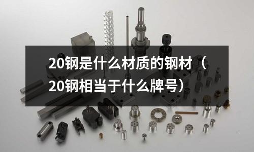 20鋼是什么材質的鋼材（20鋼相當于什么牌號）