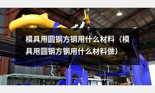 模具用圓鋼方鋼用什么材料（模具用圓鋼方鋼用什么材料做）