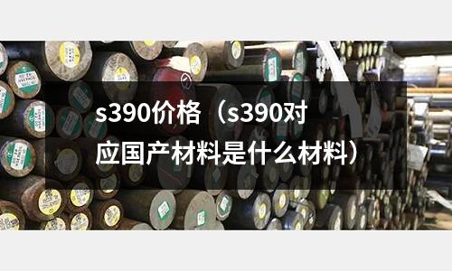 s390價格（s390對應國產材料是什么材料）