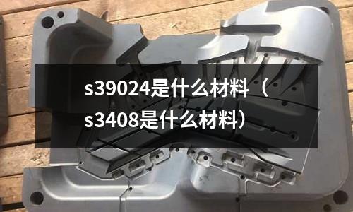 s39024是什么材料(s3408是什么材料)